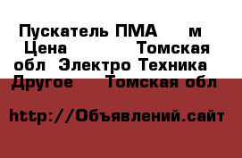 Пускатель ПМА 5202м › Цена ­ 3 500 - Томская обл. Электро-Техника » Другое   . Томская обл.